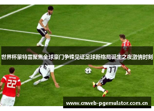 世界杯蒙特雷聚焦全球豪门争锋见证足球新格局诞生之夜激情时刻 世界杯蒙特雷聚焦全球豪门争锋见证足球新格局诞生之夜激情时刻