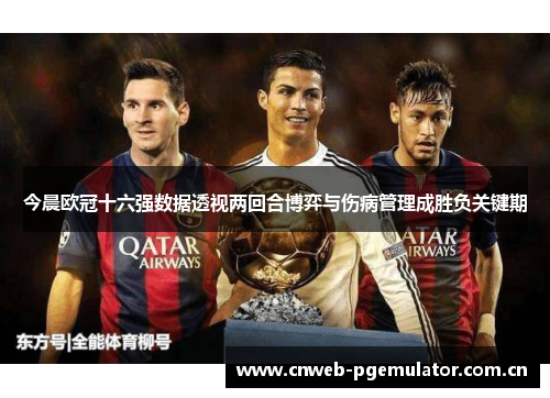 今晨欧冠十六强数据透视两回合博弈与伤病管理成胜负关键期 今晨欧冠十六强数据透视两回合博弈与伤病管理成胜负关键期