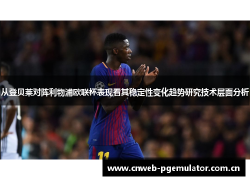 从登贝莱对阵利物浦欧联杯表现看其稳定性变化趋势研究技术层面分析 从登贝莱对阵利物浦欧联杯表现看其稳定性变化趋势研究技术层面分析