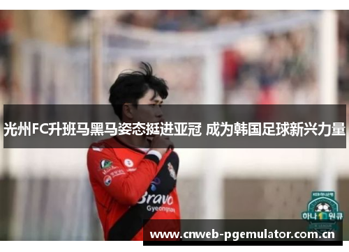 光州FC升班马黑马姿态挺进亚冠 成为韩国足球新兴力量 光州FC升班马黑马姿态挺进亚冠 成为韩国足球新兴力量