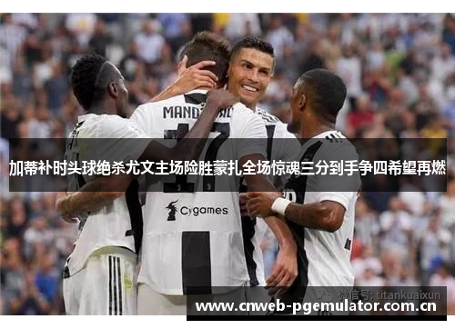 加蒂补时头球绝杀尤文主场险胜蒙扎全场惊魂三分到手争四希望再燃 加蒂补时头球绝杀尤文主场险胜蒙扎全场惊魂三分到手争四希望再燃