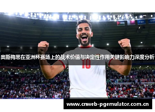 奥斯梅恩在亚洲杯赛场上的战术价值与决定性作用关键影响力深度分析 奥斯梅恩在亚洲杯赛场上的战术价值与决定性作用关键影响力深度分析