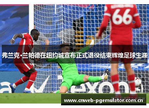 弗兰克·兰帕德在纽约城宣布正式退役结束辉煌足球生涯 弗兰克·兰帕德在纽约城宣布正式退役结束辉煌足球生涯