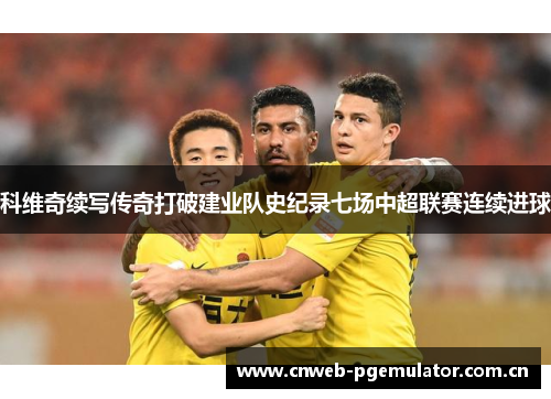 科维奇续写传奇打破建业队史纪录七场中超联赛连续进球 科维奇续写传奇打破建业队史纪录七场中超联赛连续进球
