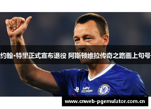 约翰·特里正式宣布退役 阿斯顿维拉传奇之路画上句号 约翰·特里正式宣布退役 阿斯顿维拉传奇之路画上句号